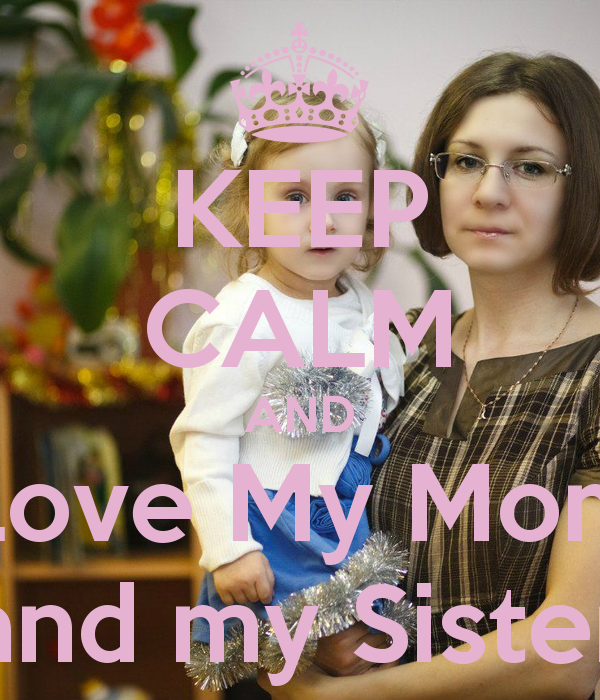 KEEP CALM AND Love My Mom and my Sister   KEEP CALM AND CARRY ON Image 600x700